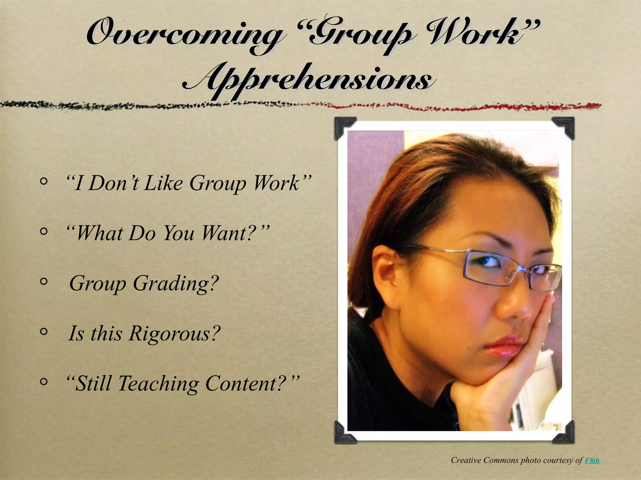 Overcoming “Group Work”Overcoming “Group Work”
ApprehensionsApprehensions
“I Don’t Like Group Work”
“What Do You Want?”
Group Grading?
Is this Rigorous?
“Still Teaching Content?”
Creative Commons photo courtesy of F8th
 