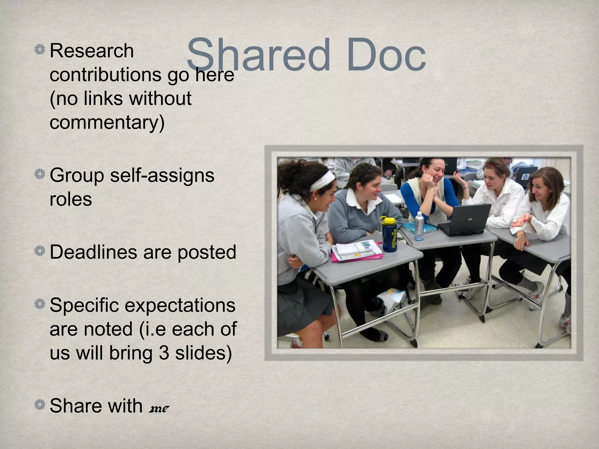 Shared DocResearch
contributions go here
(no links without
commentary)
Group self-assigns
roles
Deadlines are posted
Specific expectations
are noted (i.e each of
us will bring 3 slides)
Share with me
 