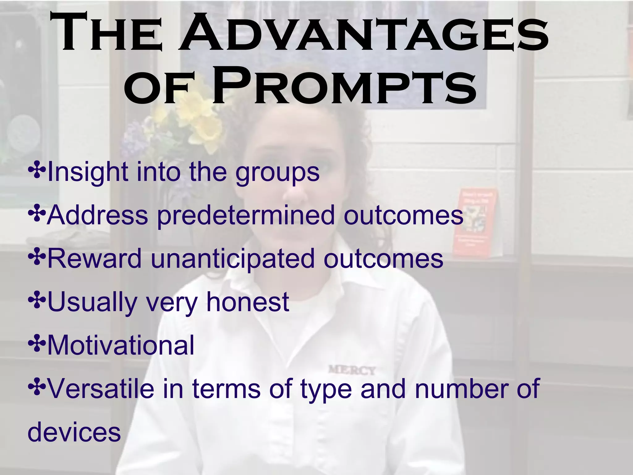 The Advantages
of Prompts
✤Insight into the groups
✤Address predetermined outcomes
✤Reward unanticipated outcomes
✤Usually very honest
✤Motivational
✤Versatile in terms of type and number of
devices
 