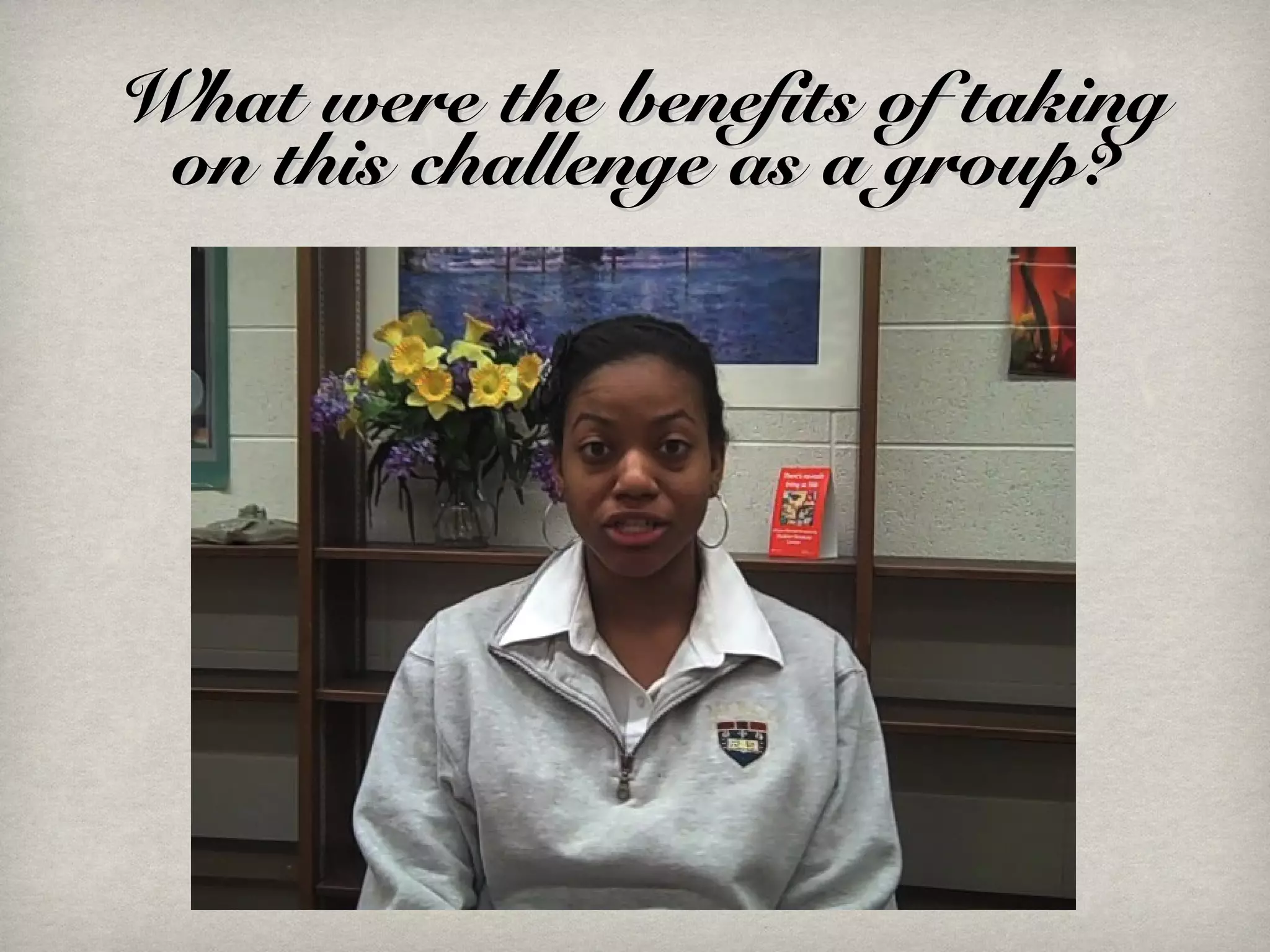 What were the benefits of takingWhat were the benefits of taking
on this challenge as a group?on this challenge as a group?
 