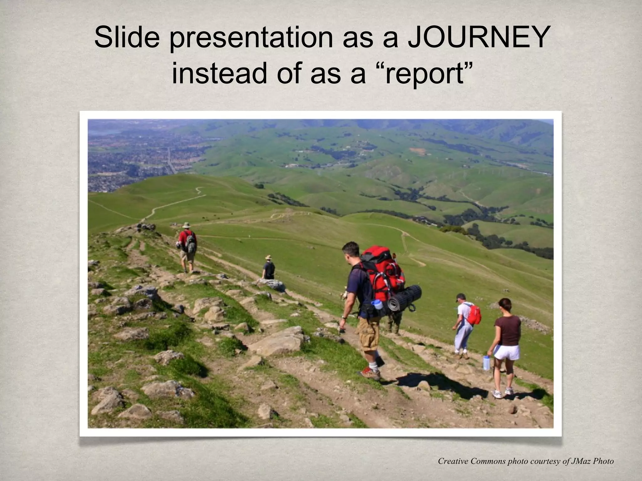 Slide presentation as a JOURNEY
instead of as a “report”
Creative Commons photo courtesy of JMaz Photo
 