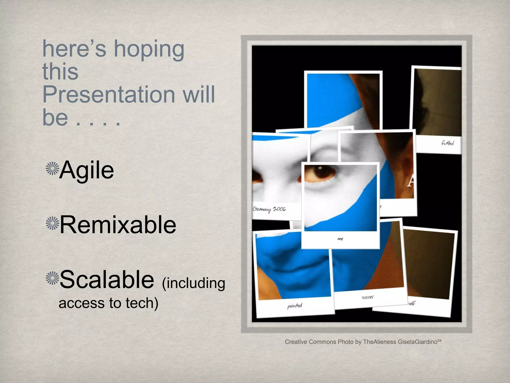 here’s hoping
this
Presentation will
be . . . .
Agile
Remixable
Scalable (including
access to tech)
Creative Commons Photo by TheAlieness GiselaGiardino²³
 