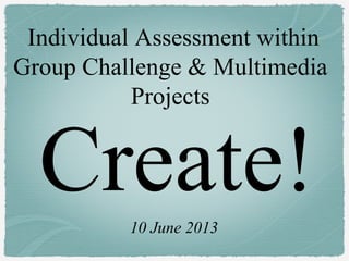Create!
Individual Assessment within
Group Challenge & Multimedia
Projects
10 June 2013
 