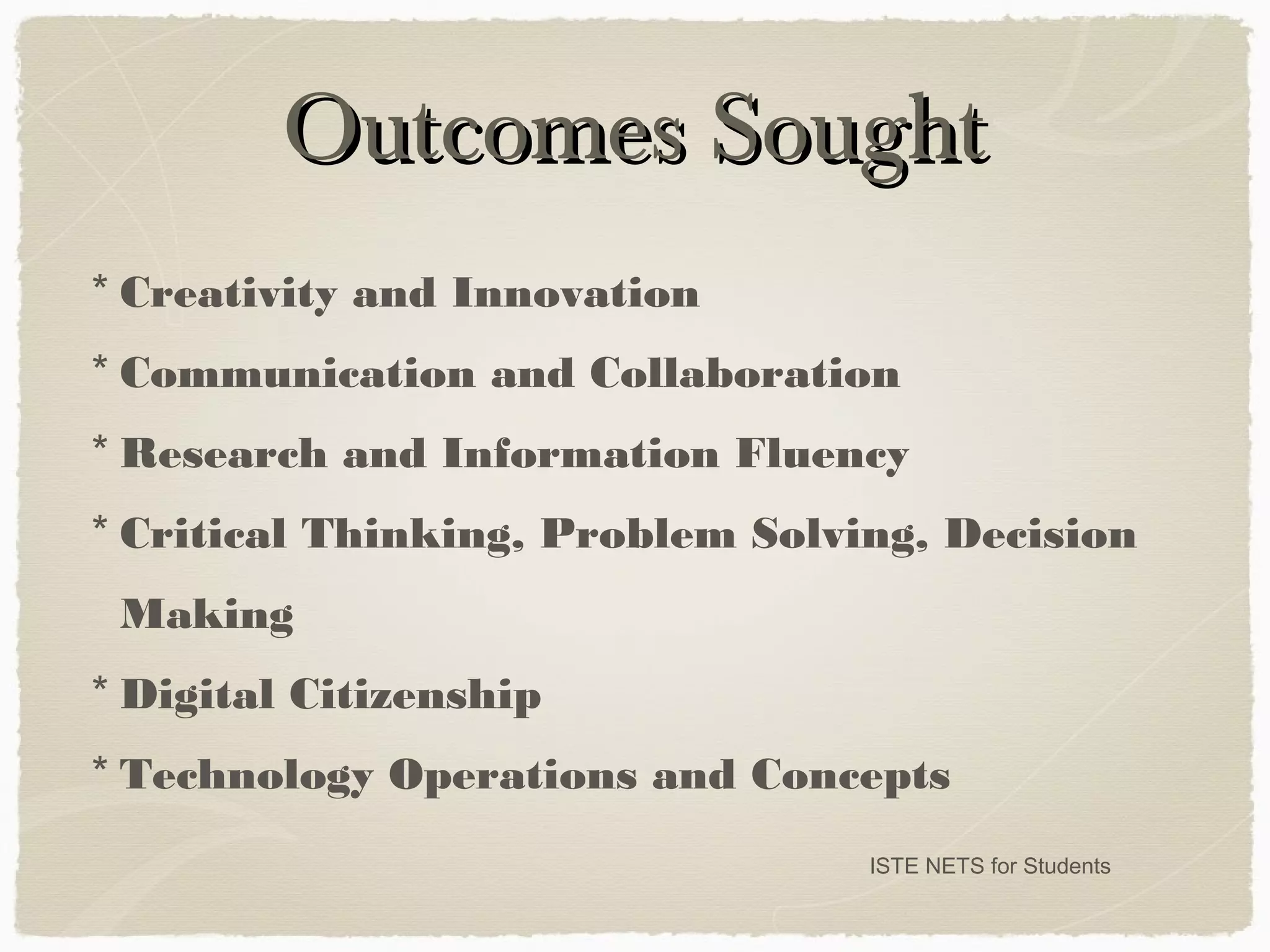 Outcomes SoughtOutcomes Sought
ISTE NETS for Students
* Creativity and Innovation
* Communication and Collaboration
* Research and Information Fluency
* Critical Thinking, Problem Solving, Decision
Making
* Digital Citizenship
* Technology Operations and Concepts
 