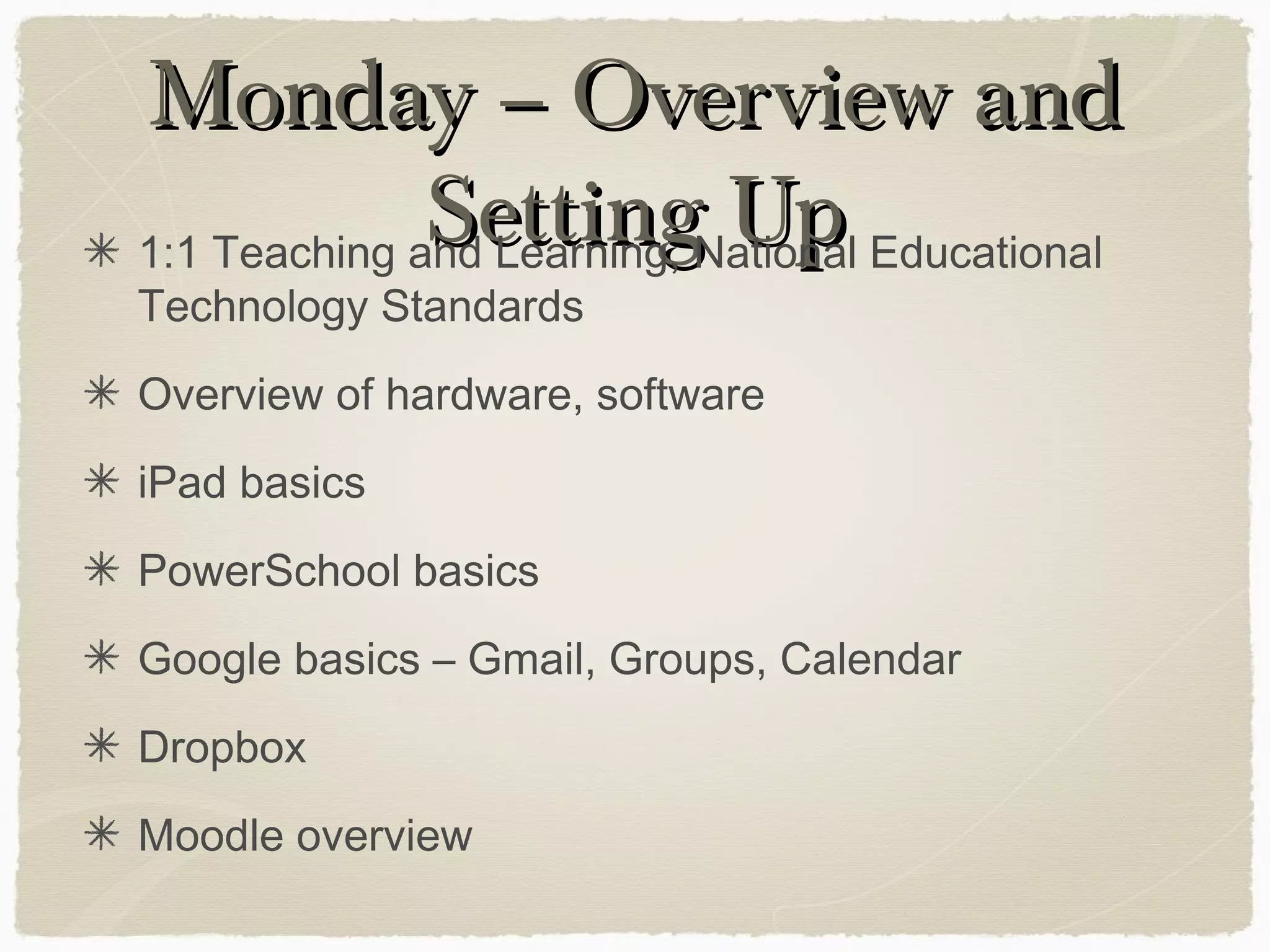Monday – Overview andMonday – Overview and
Setting UpSetting Up1:1 Teaching and Learning, National Educational
Technology Standards
Overview of hardware, software
iPad basics
PowerSchool basics
Google basics – Gmail, Groups, Calendar
Dropbox
Moodle overview
 
