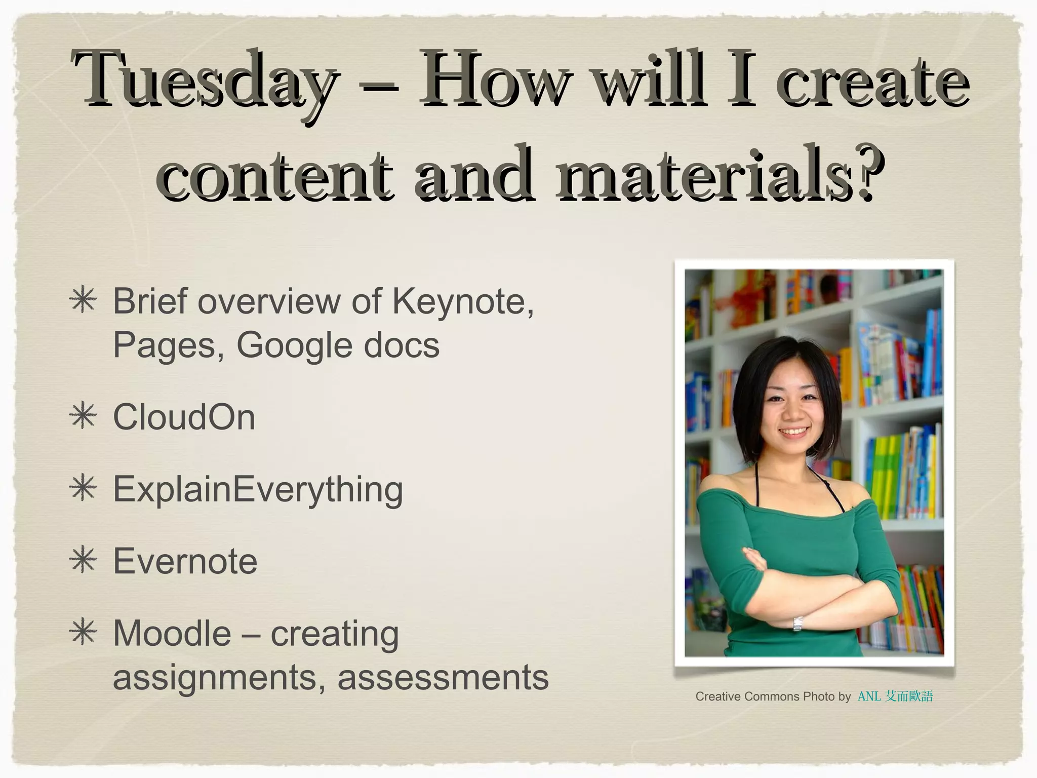 Tuesday – How will I createTuesday – How will I create
content and materials?content and materials?
Brief overview of Keynote,
Pages, Google docs
CloudOn
ExplainEverything
Evernote
Moodle – creating
assignments, assessments Creative Commons Photo by ANL 艾而歐語
 