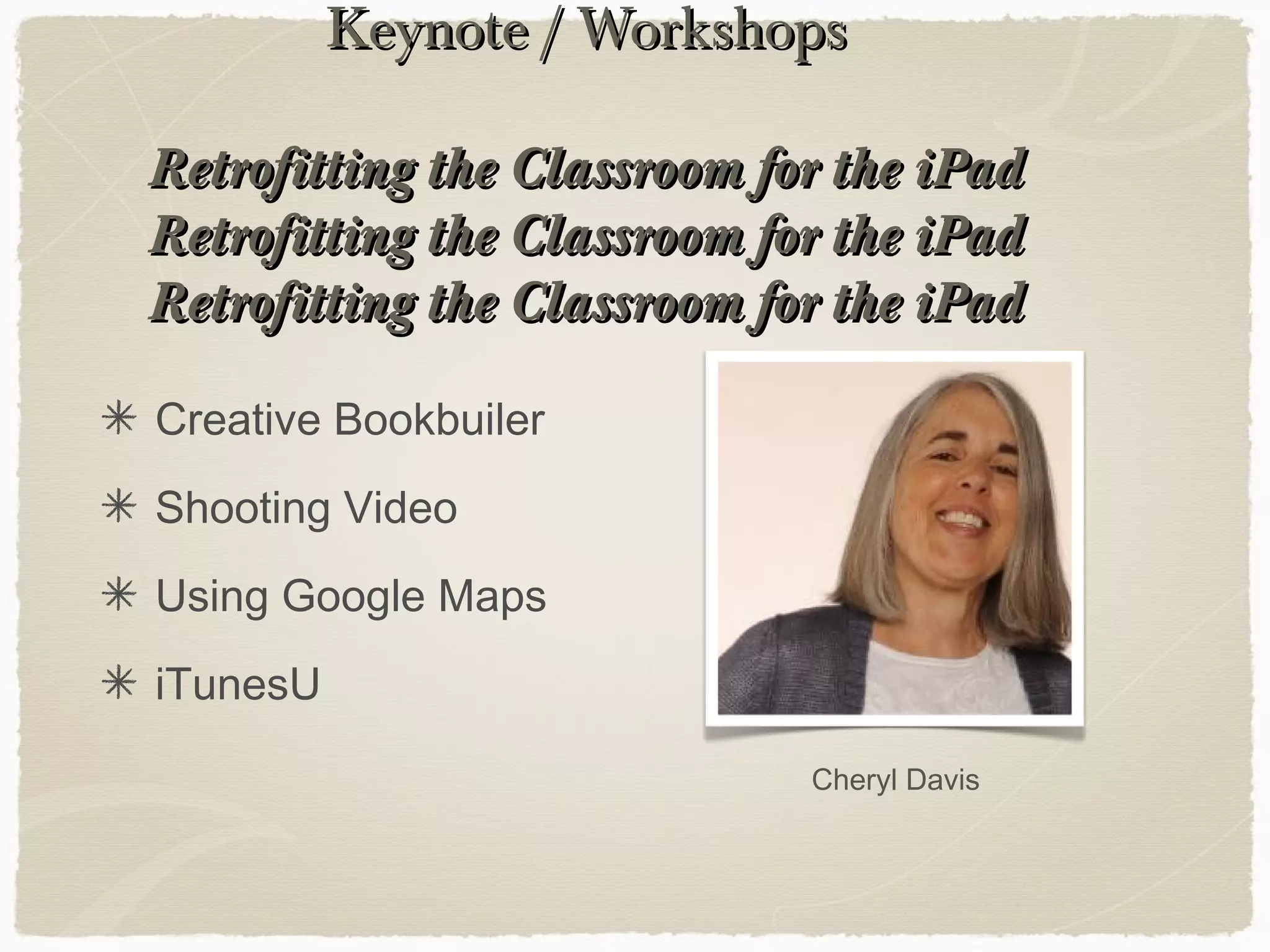 Keynote / WorkshopsKeynote / Workshops
Retrofitting the Classroom for the iPadRetrofitting the Classroom for the iPad
Retrofitting the Classroom for the iPadRetrofitting the Classroom for the iPad
Retrofitting the Classroom for the iPadRetrofitting the Classroom for the iPad
Creative Bookbuiler
Shooting Video
Using Google Maps
iTunesU
Cheryl Davis
 