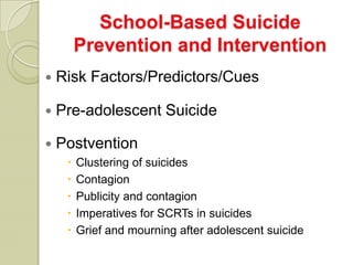School-Based Suicide
         Prevention and Intervention
   Risk Factors/Predictors/Cues

   Pre-adolescent Suicide

   Postvention
        Clustering of suicides
        Contagion
        Publicity and contagion
        Imperatives for SCRTs in suicides
        Grief and mourning after adolescent suicide
 