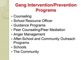 Gang Intervention/Prevention
             Programs
 Counseling
 School Resource Officer
 Guidance Programs
 Peer Counseling/Peer Mediation
 Anger Management
 After-School and Community Outreach
  Programs
 Schools
 The Community
 