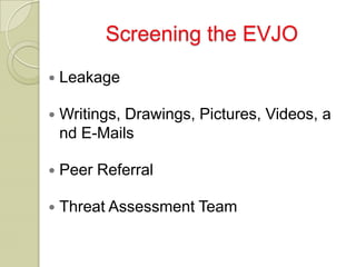 Screening the EVJO
   Leakage

   Writings, Drawings, Pictures, Videos, a
    nd E-Mails

   Peer Referral

   Threat Assessment Team
 