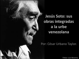 Jesús Soto: sus
obras integradas
a la urbe
venezolana
Por: César Urbano Taylor.
Fotos: Luis Becerra.
 