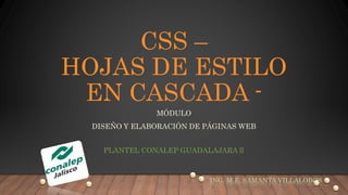 CSS –
HOJAS DE ESTILO
EN CASCADA -
MÓDULO
DISEÑO Y ELABORACIÓN DE PÁGINAS WEB
PLANTEL CONALEP GUADALAJARA ll
ING. M.E. SAMANTA VILLALOBOS
 