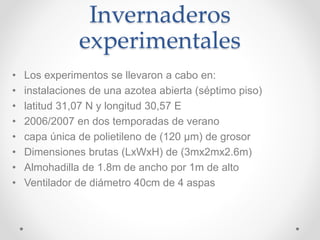 Invernaderos
experimentales
• Los experimentos se llevaron a cabo en:
• instalaciones de una azotea abierta (séptimo piso)
• latitud 31,07 N y longitud 30,57 E
• 2006/2007 en dos temporadas de verano
• capa única de polietileno de (120 μm) de grosor
• Dimensiones brutas (LxWxH) de (3mx2mx2.6m)
• Almohadilla de 1.8m de ancho por 1m de alto
• Ventilador de diámetro 40cm de 4 aspas
 