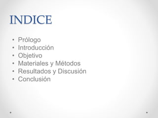 INDICE
• Prólogo
• Introducción
• Objetivo
• Materiales y Métodos
• Resultados y Discusión
• Conclusión
 
