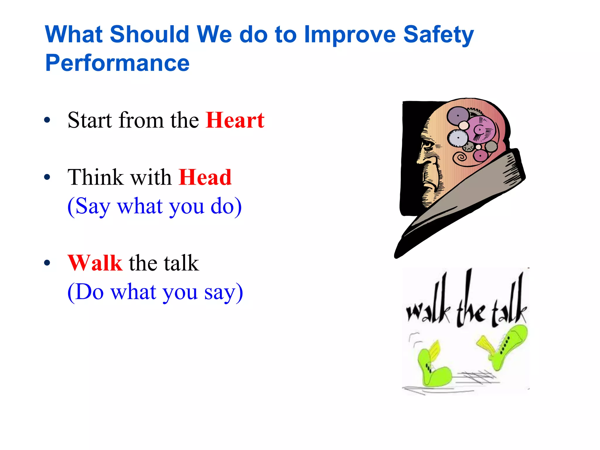 What Should We do to Improve Safety
Performance
• Start from the Heart
• Think with Head
(Say what you do)
• Walk the talk
(Do what you say)
 