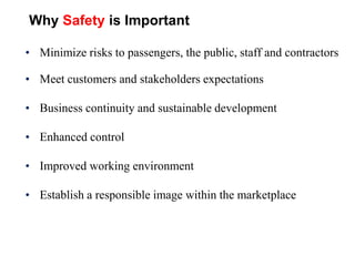Why Safety is Important
• Minimize risks to passengers, the public, staff and contractors
• Meet customers and stakeholders expectations
• Business continuity and sustainable development
• Enhanced control
• Improved working environment
• Establish a responsible image within the marketplace
 