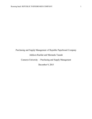 Running head: REPUBLIC PAPERBOARD COMPANY 1
Purchasing and Supply Management of Republic Paperboard Company
Addison Rackler and Merranda Taunah
Cameron University – Purchasing and Supply Management
December 9, 2015
 