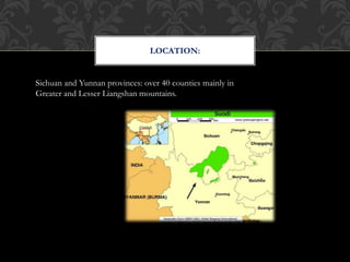 LOCATION:
Sichuan and Yunnan provinces: over 40 counties mainly in
Greater and Lesser Liangshan mountains.
 