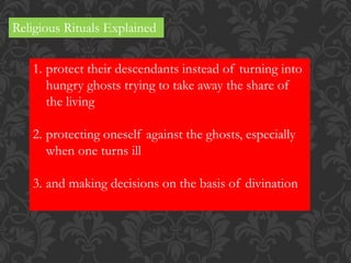 Religious Rituals Explained
1. protect their descendants instead of turning into
hungry ghosts trying to take away the share of
the living
2. protecting oneself against the ghosts, especially
when one turns ill
3. and making decisions on the basis of divination
 