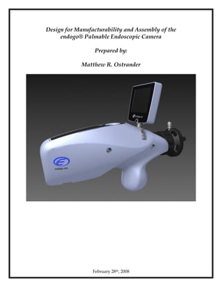 February 28th, 2008
Design for Manufacturability and Assembly of the
endogo® Palmable Endoscopic Camera
Prepared by:
Matthew R. Ostrander
 