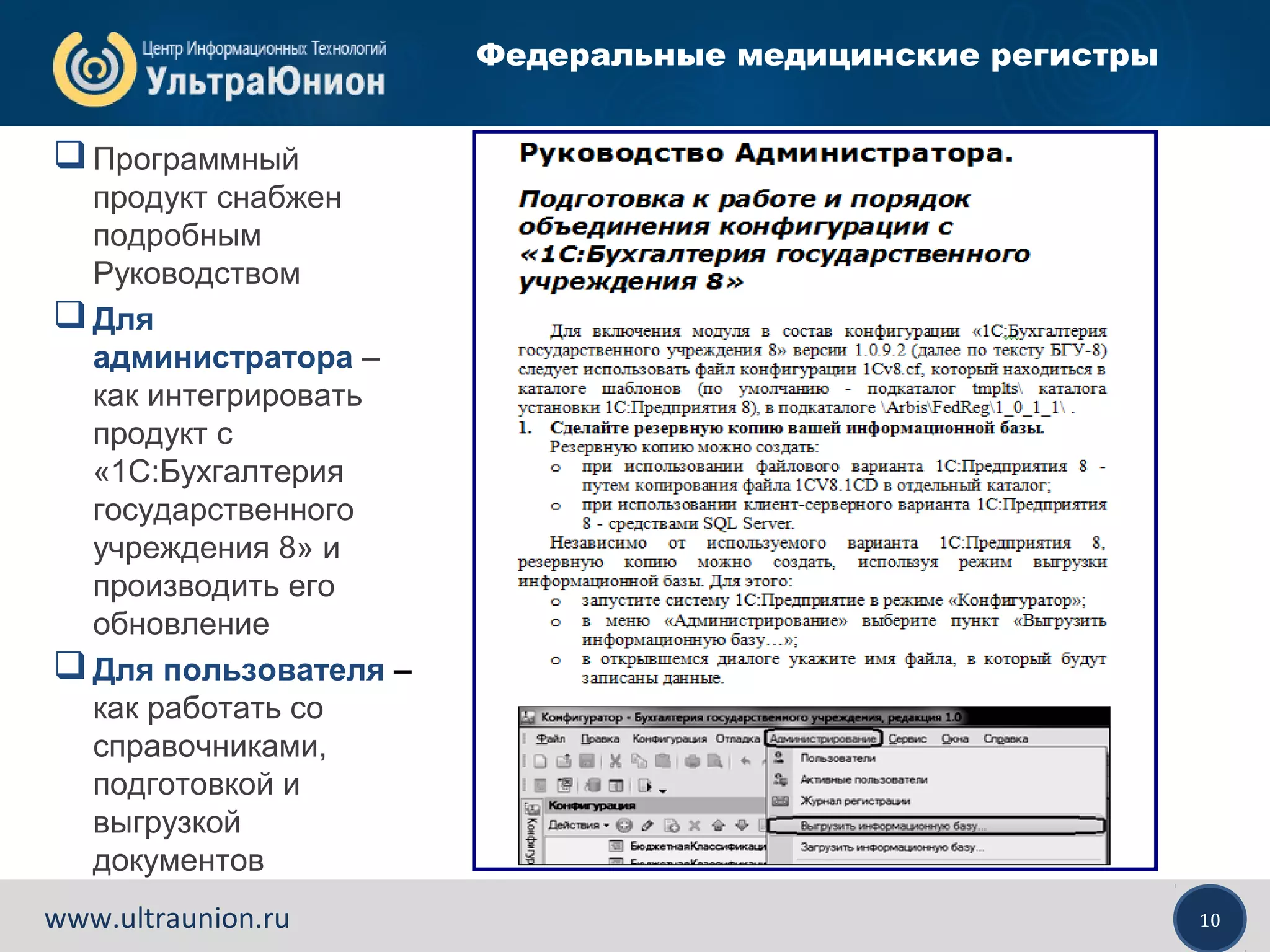 10www.ultraunion.ru
Федеральные медицинские регистры
Программный
продукт снабжен
подробным
Руководством
Для
администратора –
как интегрировать
продукт с
«1С:Бухгалтерия
государственного
учреждения 8» и
производить его
обновление
Для пользователя –
как работать со
справочниками,
подготовкой и
выгрузкой
документов
 