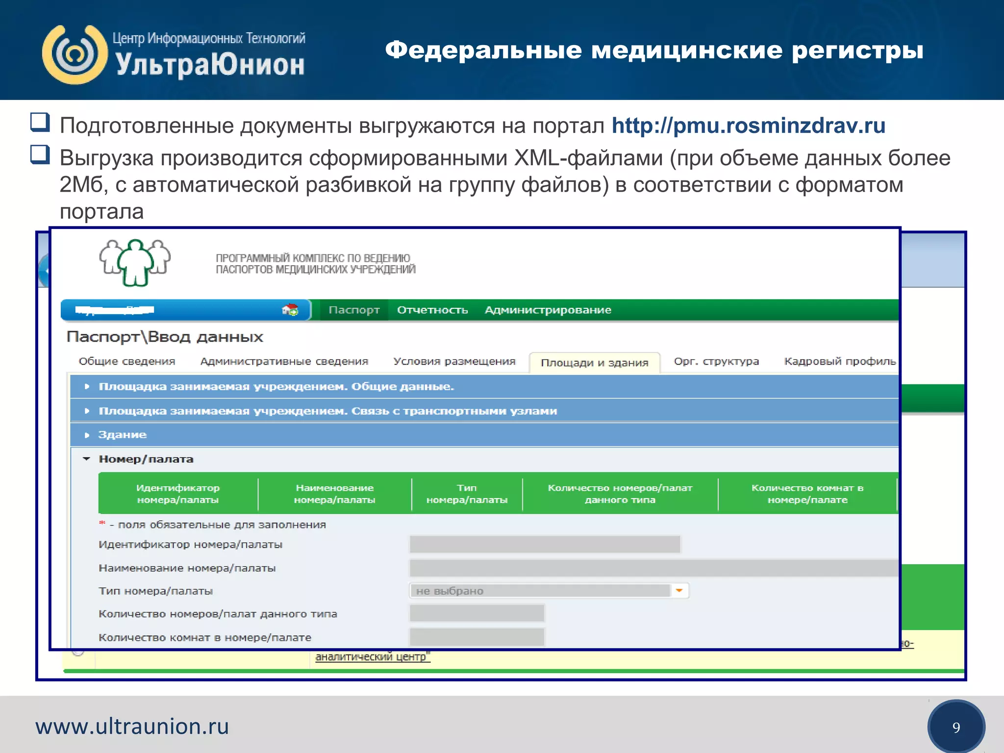 9www.ultraunion.ru
Федеральные медицинские регистры
 Подготовленные документы выгружаются на портал http://pmu.rosminzdrav.ru
 Выгрузка производится сформированными XML-файлами (при объеме данных более
2Мб, с автоматической разбивкой на группу файлов) в соответствии с форматом
портала
 