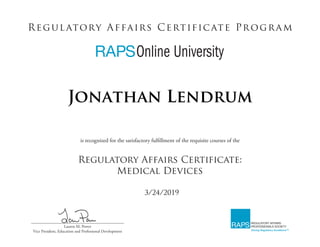 is recognized for the satisfactory fulfillment of the requisite courses of the
Regulatory Affairs Certificate:
Medical Devices
Regulatory Affairs Certificate Program
______________________________________________
Lauren M. Power
Vice President, Education and Professional Development
3/24/2019
Jonathan Lendrum
 