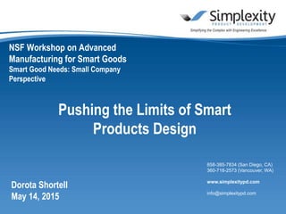 858-385-7834 (San Diego, CA)
360-718-2573 (Vancouver, WA)
www.simplexitypd.com
info@simplexitypd.com
NSF Workshop on Advanced
Manufacturing for Smart Goods
Smart Good Needs: Small Company
Perspective
Dorota Shortell
May 14, 2015
Pushing the Limits of Smart
Products Design
 