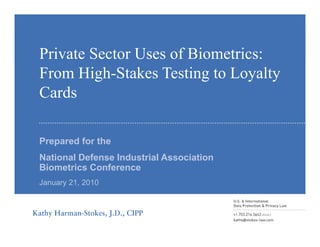 Private Sector Uses of Biometrics:
From High-Stakes Testing to LoyaltyFrom High Stakes Testing to Loyalty
Cards
P d f thPrepared for the
National Defense Industrial Association
Biometrics ConferenceBiometrics Conference
January 21, 2010
 