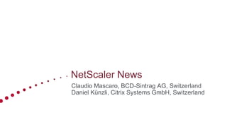 NetScaler News
Claudio Mascaro, BCD-Sintrag AG, Switzerland
Daniel Künzli, Citrix Systems GmbH, Switzerland
 