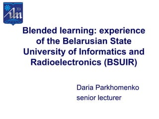 Blended learning: experience
of the Belarusian State
University of Informatics and
Radioelectronics (BSUIR)
Daria Parkhomenko
senior lecturer
 