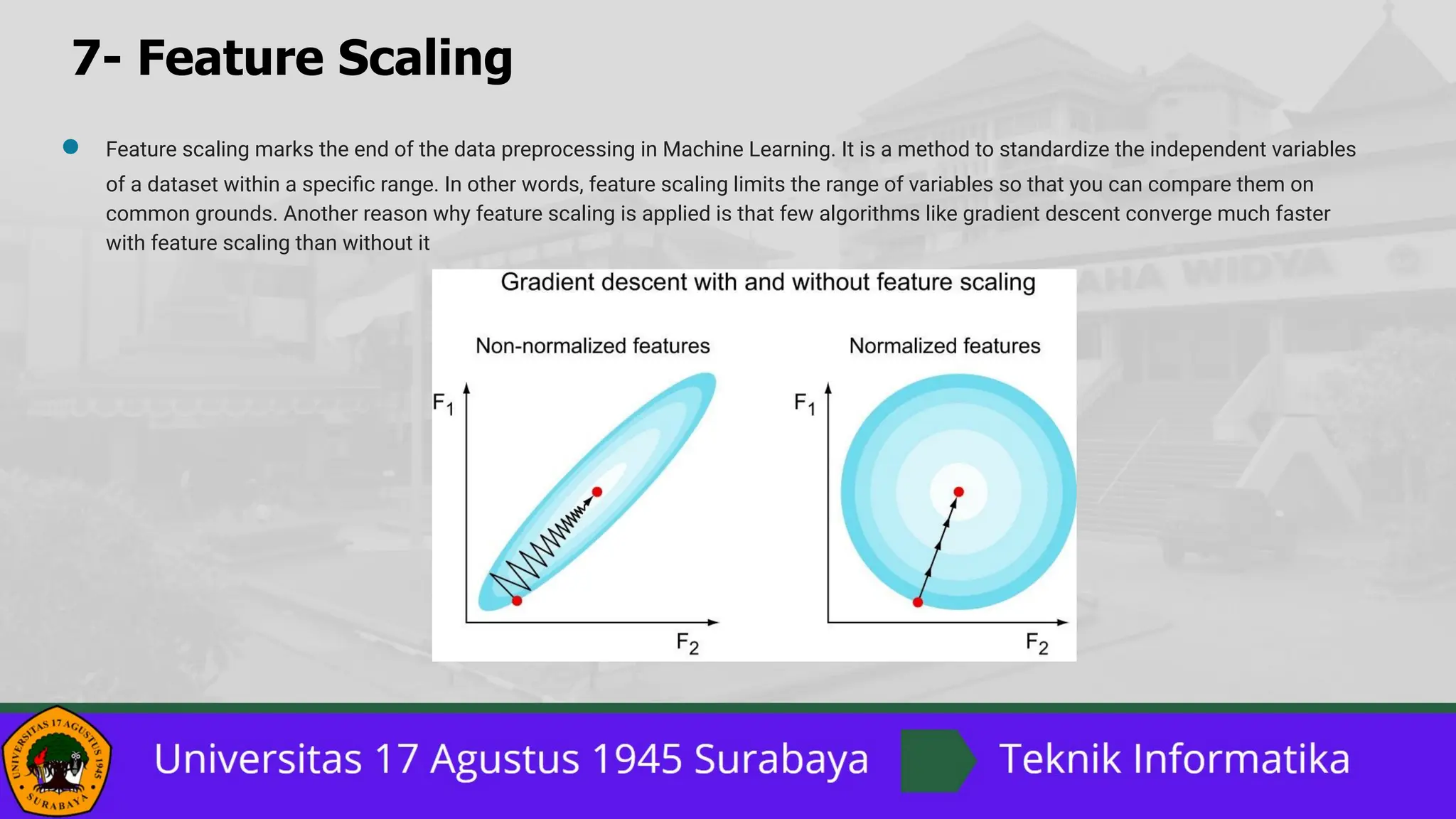 7- Feature Scaling
● Feature scaling marks the end of the data preprocessing in Machine Learning. It is a method to standardize the independent variables
of a dataset within a speciﬁc range. In other words, feature scaling limits the range of variables so that you can compare them on
common grounds. Another reason why feature scaling is applied is that few algorithms like gradient descent converge much faster
with feature scaling than without it
 