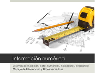 Información numérica
Sistemas de medición, datos numéricos, indicadores, estadísticas
Manejo de Información y Datos Numéricos
 