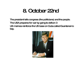 8. October 22nd The president tells congress (the politicians) and the people. The USA prepares for war by going to defcon 3  US marines reinforce the US base on Cuba called Guantanamo bay. 