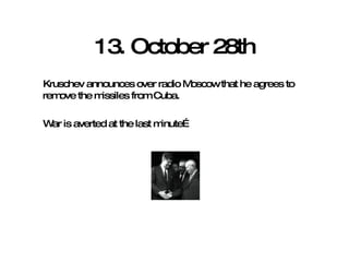 13. October 28th Kruschev announces over radio Moscow that he agrees to remove the missiles from Cuba. War is averted at the last minute… 