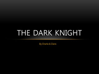 By Charlie & Claire
THE DARK KNIGHT
 