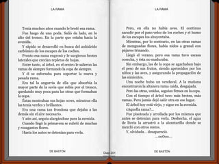 Tenía muchos años cuando le brotó esa rama.
Fue luego de una poda. Salió de lado, en lo
alto del tronco. En la parte que estaba hacia la
avenida.
Y rápido se desarrolló en busca del anhídrido
carbónico de los escapes de los coches.
Pronto esa rama engrosó y le surgieron brotes
laterales que crecían repletos de hojas.
Entre tanto, al árbol, en el centro le salieron las
ramas de siempre formando la copa de siempre.
Y él se esforzaba para soportar la nueva y
pesada rama.
Era tal la angurria de ella que absorbía la
mayor parte de la savia que subía por el tronco,
quedando muy poca para las otras que formaban
la copa.
Éstas mostraban sus hojas ocres, mientras ella
las tenía verdes y brillantes.
Era una rama tan frondosa que dejaba a las
demás sin el aire necesario.
Y aún así, seguía alargándose para la avenida.
Cuando llegó la primavera se cubrió de muchas
y rozagantes flores.
Hasta los autos se detenían para verla.
DE BASTÓNDE BASTÓN
Pero, en ella no había aves. El continuo
sacudir por el paso veloz de los coches y el humo
de los escapes los ahuyentaba.
Mientras, por lo contrario, en las otras ramas
de menguadas flores, había nidos a granel con
pájaros trinando.
Llegó el verano, pero esa rama tuvo escasa
cosecha, y ésta no maduraba.
Sin embargo, las de la copa se agachaban bajo
el peso de sus frutos, siendo apetecidos por los
niños y las aves, y asegurando la propagación de
las simientes.
Una noche hubo un vendaval. A la mañana
encontraron la altanera rama caída, desgajada.
Pero las otras, unidas, seguían firmes en la copa.
Con el tiempo el árbol tuvo más brotes, más
ramas. Pero jamás dejó salir otra en ese lugar.
El árbol hoy está viejo, y sigue en la avenida.
¿Aquella rama?...
Fue pisoteada y arrollada por los mismos que
antes se detenían para verla. Deshecha, el agua
de lluvia la arrastró a la alcantarilla donde se
mezcló con otros restos.
Y, olvidada… desapareció.
…oo0oo…
Diap 201
LA RAMALA RAMA
 