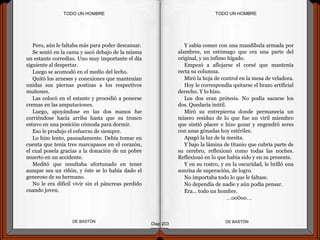 Pero, aún le faltaba más para poder descansar.
Se sentó en la cama y sacó debajo de la misma
un estante corredizo. Uno muy importante el día
siguiente al despertar.
Luego se acomodó en el medio del lecho.
Quitó los arneses y conexiones que mantenían
unidas sus piernas postizas a los respectivos
muñones.
Las colocó en el estante y procedió a ponerse
cremas en las amputaciones.
Luego, apoyándose en las dos manos fue
corriéndose hacia arriba hasta que su tronco
estuvo en una posición cómoda para dormir.
Eso le produjo el esfuerzo de siempre.
Lo hizo lento, pausadamente. Debía tomar en
cuenta que tenía tres marcapasos en el corazón,
el cual poseía gracias a la donación de un pobre
muerto en un accidente.
Meditó que resultaba afortunado en tener
aunque sea un riñón, y éste se lo había dado el
generoso de su hermano.
No le era difícil vivir sin el páncreas perdido
cuando joven.
DE BASTÓNDE BASTÓN
Y sabía comer con una mandíbula armada por
alambres, un estómago que era una parte del
original, y un ínfimo hígado.
Empezó a aflojarse el corsé que mantenía
recta su columna.
Miró la hoja de control en la mesa de veladora.
Hoy le correspondía quitarse el brazo artificial
derecho. Y lo hizo.
Los dos eran prótesis. No podía sacarse los
dos. Quedaría inútil.
Miró su entrepierna donde permanecía un
mísero residuo de lo que fue un viril miembro
que sintió placer e hizo gozar y engendró seres
con unas gónadas hoy estériles.
Apagó la luz de la mesita.
Y bajo la lámina de titanio que cubría parte de
su cerebro, reflexionó como todas las noches.
Reflexionó en lo que había sido y en su presente.
Y en su rostro, y en la oscuridad, le brilló una
sonrisa de superación, de logro.
No importaba todo lo que le faltase.
No dependía de nadie y aún podía pensar.
Era… todo un hombre.
…oo0oo…
Diap 203
TODO UN HOMBRETODO UN HOMBRE
 