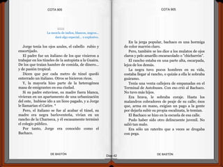 ::::::
La mezcla de indios, blancos, negros...
dará algo especial... o explosivo.
Jorge tenía los ojos azules, el cabello rubio y
ensortijado.
El padre fue un italiano de los que vinieron a
trabajar en los túneles de la autopista a la Guaira.
De los que traían hambre de comida, de dinero...
y de pasión tropical.
Dicen que por cada metro de túnel quedó
enterrado un italiano. Otros se hicieron ricos.
Y, la mayoría hizo parte de la heterogénea
masa de emigrantes en esa ciudad.
Si su padre estuviese, su madre fuera blanca,
vivieran en un apartamento de una urbanización
del este, hubiese ido a un liceo pagado, y a Jorge
le llamarían el Catire. *
Pero, el italiano se fue al acabar el túnel, su
madre era negra barloventeña, vivían en un
rancho de la Charneca, y él escasamente terminó
el colegio público.
Por tanto, Jorge era conocido como el
Bachaco.
DE BASTÓNDE BASTÓN
En la jerga popular, bachaco es una hormiga
de color marrón claro.
Pero, también se les dice a los mulatos de ojos
claros y pelo amarillo encaracolado o "chicharrón".
El rancho estaba en una parte alta, escarpada,
lejos de los demás.
La negra tuvo pocos hombres en su vida,
costaba llegar al rancho, o quizás a ella le sobraba
guáramo.
Tenía una venta callejera de empanadas en el
Terminal de Autobuses. Con eso crió al Bachaco.
No tuvo más hijos.
Era brava, le sobraba coraje. Hasta los
malandros cobradores de peaje de su calle; ésos
que, arma en mano, exigían un pago a la gente
por dejarla subir su propia escalinata, le temían.
El Bachaco se hizo en la escuela de esa calle.
Pudo haber sido otro delincuente juvenil. No
salió tan malo.
Era sólo un raterito que a veces se drogaba
con pega.
COTA 905COTA 905
Diap 42
 