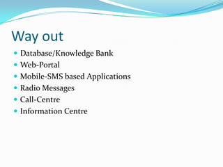 Way out
 Database/Knowledge Bank
 Web-Portal
 Mobile-SMS based Applications
 Radio Messages

 Call-Centre
 Information Centre

 