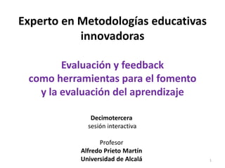 Experto en Metodologías educativas
innovadoras
Evaluación y feedback
como herramientas para el fomento
y la evaluación del aprendizaje
Decimotercera
sesión interactiva
Profesor
Alfredo Prieto Martín
Universidad de Alcalá 1
 