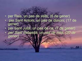 • per Reis, un pas de vells; (6 de gener)
• per Sant Antoni, un pas de dimoni; (17 de
  gener)
• per Sant Julià, un pas de ca; (7 de gener)
• per Sant Sebastià, un pas de milà; (20 de
    gener)
•
 