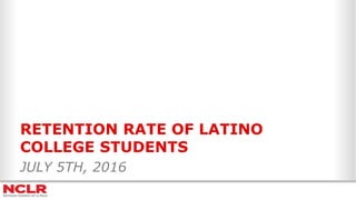RETENTION RATE OF LATINO
COLLEGE STUDENTS
JULY 5TH, 2016
 