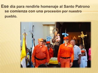 Ese día para rendirle homenaje al Santo Patrono
se comienza con una procesión por nuestro
pueblo.

 