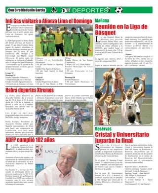 Inti Gas visitará a Alianza Lima el Domingo
Reunión en la Liga de
Básquet
Cristal y Universitario
jugarán la finalADFP cumplió 102 años
HabrádeportesXtremos
Con Ciro Madueño García
a Liga Distrital Mixta de
Básquet que preside
Gerardo Duran Pérez, estáLcitando a rodos los delegados a una
reunión de clubes afiliados a la
LDMBA que tendrá lugar el
miércoles 14 de mayo a las 7:30 de
la noche en el Centro Cultural de la
UNSCH.
La agenda será: Informe 2013 e
iniciodelcampeonato2014.
Según se supo se iniciaría con las
p o r t i n g C r i s t a l y
Universitario de Deportes
ganaron en sus respectivosSpartidos y aseguraron su presencia
en la final del Torneo de Promoción
y ReservasdelTorneodelInca.
En el grupo 'A', Sporting Cristal
superó 2-1 a Juan Aurich y con ello
sumó 29 puntos, siete más que León
de Huánuco que cayó 2-1 frente a
IntiGas enAyacucho.
Por la serie 'B', Universitario
derrotó 2-0 a UTC y alcanzó 28
unidades, dejando con 24 unidades
a FBC Melgar que venció por la
mínima diferencia a Cienciano en
Arequipa.
categorías menores a fines de mayo,
luego mayores. Esto significa que
arrancaría con la sub 13 y sub 15, de
acuerdo a la disponibilidad de
tiempo podrían darse los
campeonatos de apertura y
clausura.
+Datos:
La Liga de Básquet fue creada el 13
de enero de 1938, cuenta con 12
clubes afiliados en las categorías
superior, primera, sub 15, sub 13 y
sub 11endamasyvarones.
Pase lo que pase en la última fecha,
Cristal y Universitario jugarán la
final del Torneo de Promoción y
Reservas. Recordemos que el
campeón arrancará con dos puntos
de bonificación en el torneo de
Reservas del Descentralizado,
mientras que el subcampeón
iniciaráconunaunidad.
RealGarcilaso6- SanSimón1
Unión Comercio2-AlianzaLima0
IntiGas 2- LeóndeHuánuco1
SportingCristal2- JuanAurich1
FBC Melgar1-Cienciano0
Universitario2-UTC 0
U. César Vallejo 4- Sport
Huancayo0
Los Caimanes1 -U. SanMartín5
l equipo ayacuchano buscará
proponer ante los aliancistas
en la última fecha delTorneoEdel Inca, tras el revés sufrido ante
León de Huánuco, las aguas
vuelvenasu nivel.
La ADFP programó la última fecha
del Torneo del Inca, en donde el
grupo 'A' que lidera Alianza Lima
jugará de manera simultánea el
próximo domingo, mientras que los
choques por la serie 'B' que
encabezan FBC Melgar y la
Universidad San Martín -mejor
diferencia de goles para los
rojinegros- se realizarán el sábado,
salvo el choque de Sport Huancayo
- Universitario que se jugará un día
después tomando en cuenta que ya
nohaynadaenjuego.
Grupo'A'
Domingo 18
EstadioAlejandroVillanueva
3:30pmAlianzaLimavs IntiGas
EstadioHeraclioTapia(Huánuco)
3:30 pm León de Huánuco vs Unión
Comercio
Estadio 25 de Noviembre
(Moquegua)
3:30 pm San Simón vs Sporting
Cristal
EstadioElíasAguirre(Chiclayo)
3:30 pm Juan Aurich vs Real
Garcilaso
GrupoB
Sábado 17
EstadioMiguelGrau (Callao)
3:30 pm U. San Martín vs FBC
Melgar
Estadio Héroes de San Ramón
(Cajamarca)
3:30pmUTC vs U. CésarVallejo
Estadio Municipal de Urcos
(Cusco)
3:30 pm Cienciano vs Los
Caimanes
Domingo 18
EstadioHuancayo
3:30 pm Sport Huancayo vs
Universitario
a ADFP agradeció a la
Federación Peruana de Fútbol
(FPF) el saludo recibido ayerLmediante oficio y un gran arreglo flo-
ral.
Asimismo laAsociación agradece a la
Agremiación de Futbolistas (SAFAP)
su saludo por el Aniversario 102 de la
Asociación Deportiva de Fútbol
Profesional.
Fue fundado el 12 de mayo de 1912
cuando un privilegiado núcleo de
pioneros encabezados por Mr. H. G.
Redshaw fundaron la Liga Peruana de
Foot Ball, hoyADFP, lejos estaban de
imaginar que la más antigua
institución deportiva del país, cruzara
lafronteradelcentenario.
La nueva junta directiva de
Ayacucho Xtremo, dio a conocer
que del 30 de mayo al 01 de junio
desde las 11:00 de la mañana, se
llevará a cabo en el Complejo
Quicapata una edición más de
AyacuchoXtremo2014.
L o s d e p o r t e s e x t r e m o s
programados para esta ocasión son:
BMX DirtJumpymotocross.
Reilly Campos, Presidente de
Ayacucho Xtremo señaló que
llegarán representantes de Lima
para hacer una competencia de
exhibición, que será pura
adrenalina, además que Ayacucho
cuenta con zonas especiales para la
ocurrió en eventos anteriores que
fueron éxitos rotundos por la buena
geografíaquetenemos,dijo.
práctica de los deportes de aventura
y extremos. Esperamos contar con
la presencia del aficionado tal como
Mañana
Reservas
 