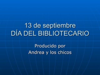 13 de septiembre DÍA DEL BIBLIOTECARIO Producido por Andrea y los chicos 