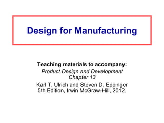 Design for Manufacturing
Teaching materials to accompany:
Product Design and Development
Chapter 13
Karl T. Ulrich and Steven D. Eppinger
5th Edition, Irwin McGraw-Hill, 2012.
 