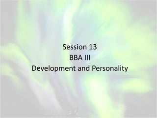 Session 13
BBA III
Development and Personality
 