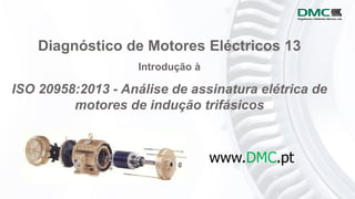 Diagnóstico de Motores Eléctricos 13
Introdução à
ISO 20958:2013 - Análise de assinatura elétrica de
motores de indução trifásicos
www.DMC.pt
 
