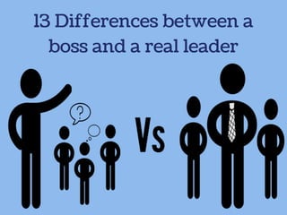 13 Differences between a
boss and a real leader
 